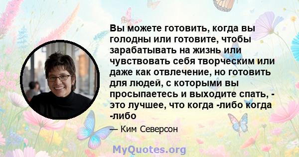 Вы можете готовить, когда вы голодны или готовите, чтобы зарабатывать на жизнь или чувствовать себя творческим или даже как отвлечение, но готовить для людей, с которыми вы просыпаетесь и выходите спать, - это лучшее,