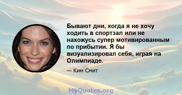 Бывают дни, когда я не хочу ходить в спортзал или не нахожусь супер мотивированным по прибытии. Я бы визуализировал себя, играя на Олимпиаде.