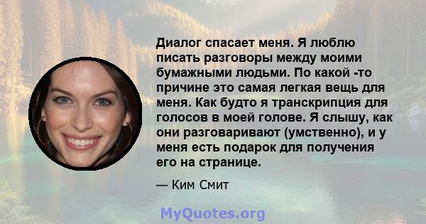 Диалог спасает меня. Я люблю писать разговоры между моими бумажными людьми. По какой -то причине это самая легкая вещь для меня. Как будто я транскрипция для голосов в моей голове. Я слышу, как они разговаривают