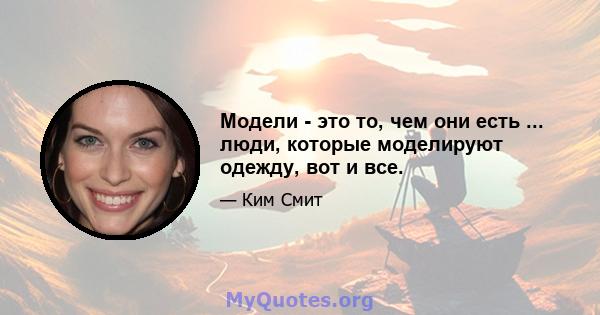 Модели - это то, чем они есть ... люди, которые моделируют одежду, вот и все.