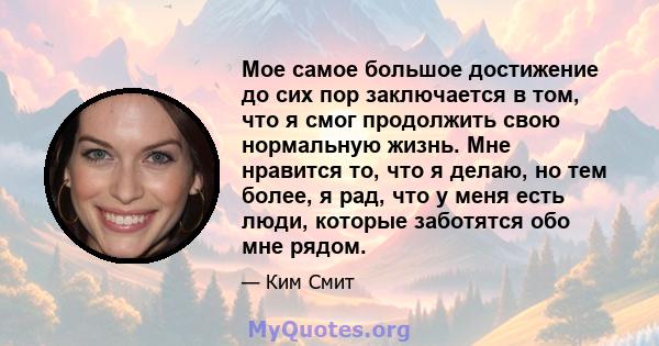 Мое самое большое достижение до сих пор заключается в том, что я смог продолжить свою нормальную жизнь. Мне нравится то, что я делаю, но тем более, я рад, что у меня есть люди, которые заботятся обо мне рядом.