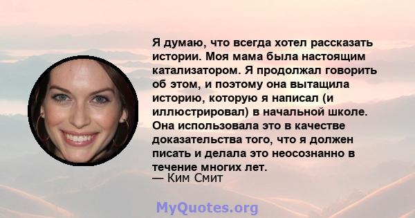 Я думаю, что всегда хотел рассказать истории. Моя мама была настоящим катализатором. Я продолжал говорить об этом, и поэтому она вытащила историю, которую я написал (и иллюстрировал) в начальной школе. Она использовала