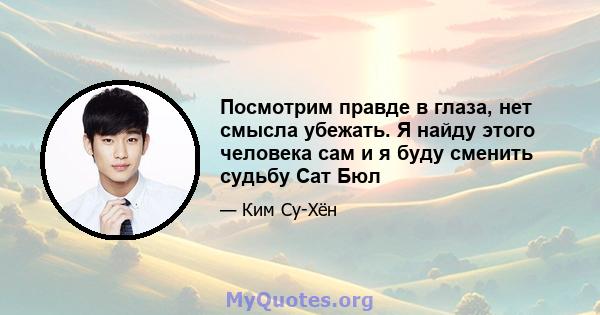 Посмотрим правде в глаза, нет смысла убежать. Я найду этого человека сам и я буду сменить судьбу Сат Бюл