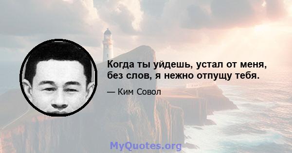 Когда ты уйдешь, устал от меня, без слов, я нежно отпущу тебя.