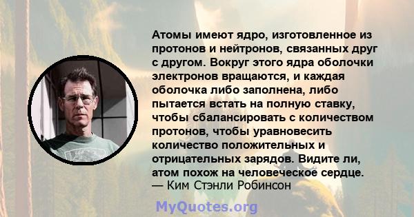 Атомы имеют ядро, изготовленное из протонов и нейтронов, связанных друг с другом. Вокруг этого ядра оболочки электронов вращаются, и каждая оболочка либо заполнена, либо пытается встать на полную ставку, чтобы