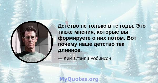 Детство не только в те годы. Это также мнения, которые вы формируете о них потом. Вот почему наше детство так длинное.