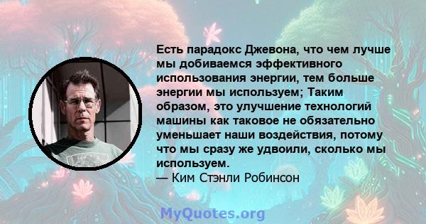 Есть парадокс Джевона, что чем лучше мы добиваемся эффективного использования энергии, тем больше энергии мы используем; Таким образом, это улучшение технологий машины как таковое не обязательно уменьшает наши