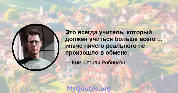 Это всегда учитель, который должен учиться больше всего ... иначе ничего реального не произошло в обмене.