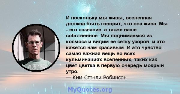 И поскольку мы живы, вселенная должна быть говорит, что она жива. Мы - его сознание, а также наше собственное. Мы поднимаемся из космоса и видим ее сетку узоров, и это кажется нам красивым. И это чувство - самая важная