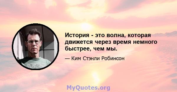 История - это волна, которая движется через время немного быстрее, чем мы.