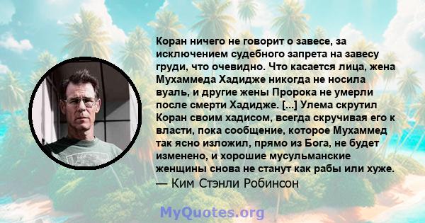 Коран ничего не говорит о завесе, за исключением судебного запрета на завесу груди, что очевидно. Что касается лица, жена Мухаммеда Хадидже никогда не носила вуаль, и другие жены Пророка не умерли после смерти Хадидже.