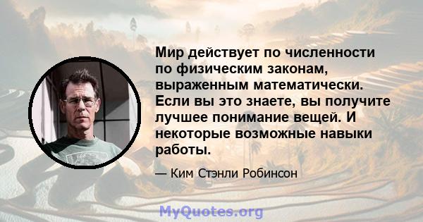 Мир действует по численности по физическим законам, выраженным математически. Если вы это знаете, вы получите лучшее понимание вещей. И некоторые возможные навыки работы.