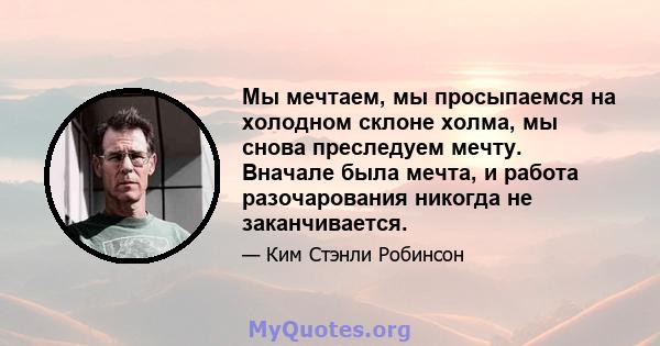 Мы мечтаем, мы просыпаемся на холодном склоне холма, мы снова преследуем мечту. Вначале была мечта, и работа разочарования никогда не заканчивается.