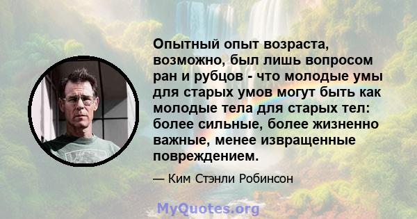 Опытный опыт возраста, возможно, был лишь вопросом ран и рубцов - что молодые умы для старых умов могут быть как молодые тела для старых тел: более сильные, более жизненно важные, менее извращенные повреждением.