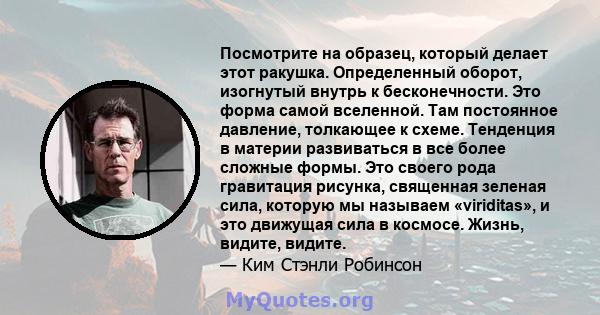 Посмотрите на образец, который делает этот ракушка. Определенный оборот, изогнутый внутрь к бесконечности. Это форма самой вселенной. Там постоянное давление, толкающее к схеме. Тенденция в материи развиваться в все