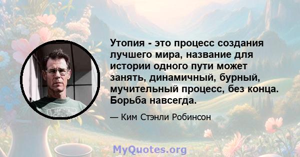 Утопия - это процесс создания лучшего мира, название для истории одного пути может занять, динамичный, бурный, мучительный процесс, без конца. Борьба навсегда.