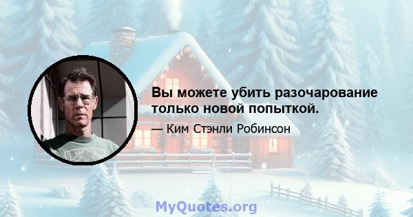 Вы можете убить разочарование только новой попыткой.