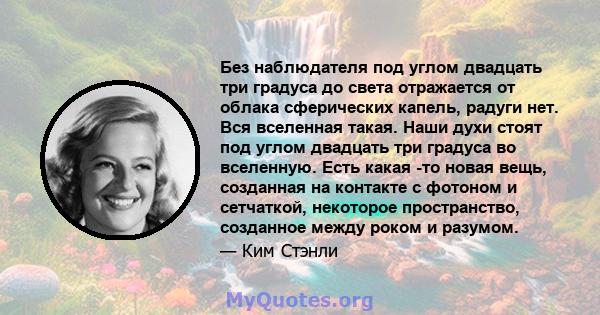 Без наблюдателя под углом двадцать три градуса до света отражается от облака сферических капель, радуги нет. Вся вселенная такая. Наши духи стоят под углом двадцать три градуса во вселенную. Есть какая -то новая вещь,