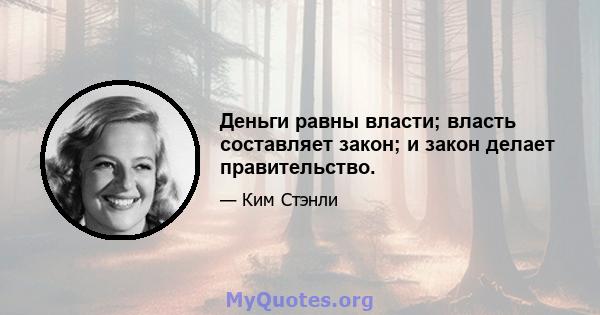 Деньги равны власти; власть составляет закон; и закон делает правительство.