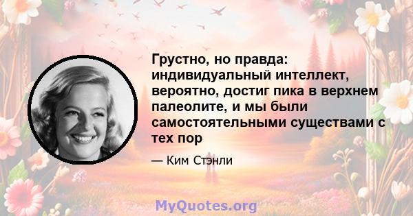 Грустно, но правда: индивидуальный интеллект, вероятно, достиг пика в верхнем палеолите, и мы были самостоятельными существами с тех пор