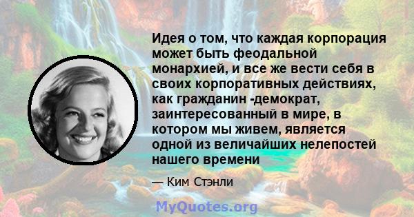 Идея о том, что каждая корпорация может быть феодальной монархией, и все же вести себя в своих корпоративных действиях, как гражданин -демократ, заинтересованный в мире, в котором мы живем, является одной из величайших