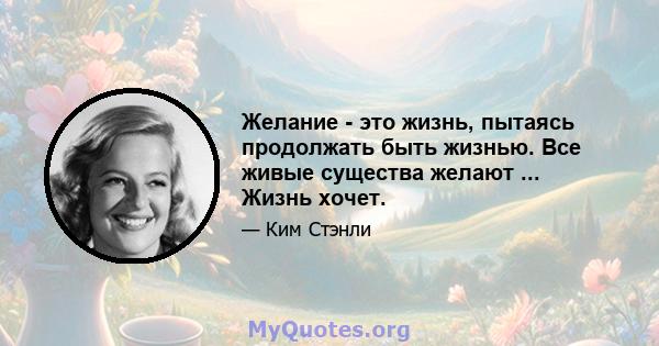 Желание - это жизнь, пытаясь продолжать быть жизнью. Все живые существа желают ... Жизнь хочет.