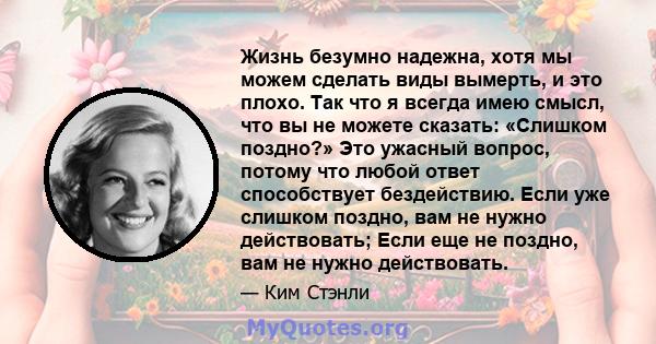 Жизнь безумно надежна, хотя мы можем сделать виды вымерть, и это плохо. Так что я всегда имею смысл, что вы не можете сказать: «Слишком поздно?» Это ужасный вопрос, потому что любой ответ способствует бездействию. Если