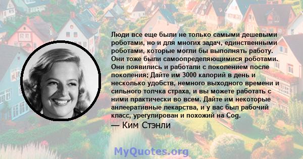 Люди все еще были не только самыми дешевыми роботами, но и для многих задач, единственными роботами, которые могли бы выполнять работу. Они тоже были самоопределяющимися роботами. Они появились и работали с поколением