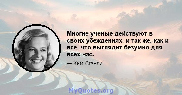 Многие ученые действуют в своих убеждениях, и так же, как и все, что выглядит безумно для всех нас.