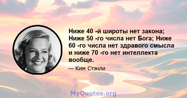 Ниже 40 -й широты нет закона; Ниже 50 -го числа нет Бога; Ниже 60 -го числа нет здравого смысла и ниже 70 -го нет интеллекта вообще.