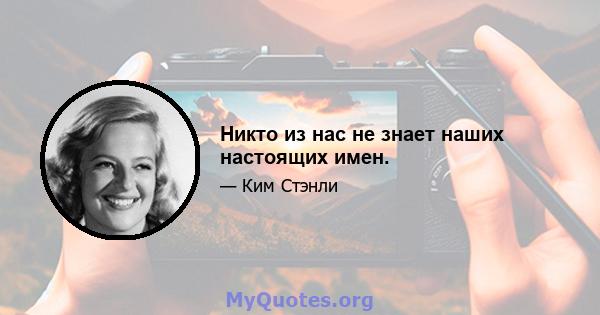 Никто из нас не знает наших настоящих имен.