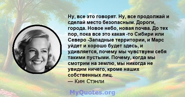 Ну, все это говорят. Ну, все продолжай и сделай место безопасным. Дороги, города. Новое небо, новая почва. До тех пор, пока все это какая -то Сибири или Северо -Западные территории, и Марс уйдет и хорошо будет здесь, и