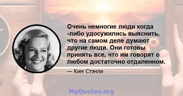 Очень немногие люди когда -либо удосужились выяснить, что на самом деле думают другие люди. Они готовы принять все, что им говорят о любом достаточно отдаленном.