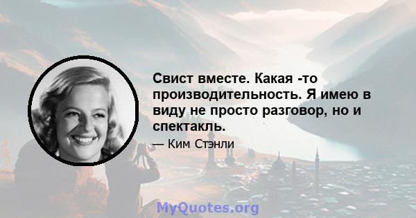 Свист вместе. Какая -то производительность. Я имею в виду не просто разговор, но и спектакль.