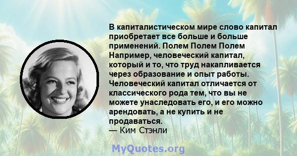 В капиталистическом мире слово капитал приобретает все больше и больше применений. Полем Полем Полем Например, человеческий капитал, который и то, что труд накапливается через образование и опыт работы. Человеческий