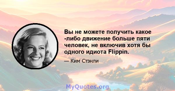 Вы не можете получить какое -либо движение больше пяти человек, не включив хотя бы одного идиота Flippin.