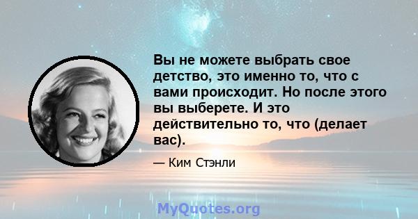 Вы не можете выбрать свое детство, это именно то, что с вами происходит. Но после этого вы выберете. И это действительно то, что (делает вас).