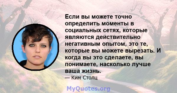 Если вы можете точно определить моменты в социальных сетях, которые являются действительно негативным опытом, это те, которые вы можете вырезать. И когда вы это сделаете, вы понимаете, насколько лучше ваша жизнь.