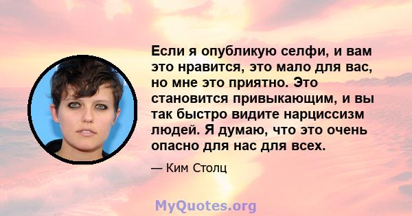 Если я опубликую селфи, и вам это нравится, это мало для вас, но мне это приятно. Это становится привыкающим, и вы так быстро видите нарциссизм людей. Я думаю, что это очень опасно для нас для всех.