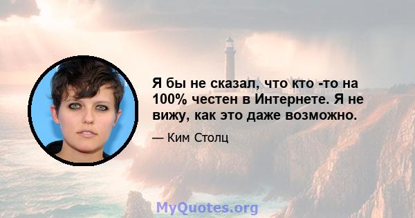 Я бы не сказал, что кто -то на 100% честен в Интернете. Я не вижу, как это даже возможно.