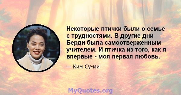 Некоторые птички были о семье с трудностями. В другие дни Берди была самоотверженным учителем. И птичка из того, как я впервые - моя первая любовь.