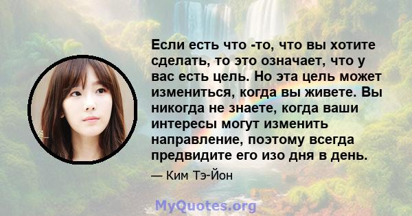 Если есть что -то, что вы хотите сделать, то это означает, что у вас есть цель. Но эта цель может измениться, когда вы живете. Вы никогда не знаете, когда ваши интересы могут изменить направление, поэтому всегда