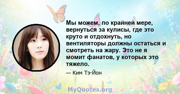 Мы можем, по крайней мере, вернуться за кулисы, где это круто и отдохнуть, но вентиляторы должны остаться и смотреть на жару. Это не я момит фанатов, у которых это тяжело.