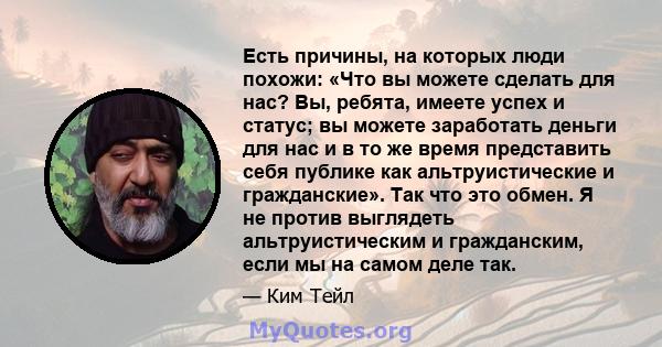 Есть причины, на которых люди похожи: «Что вы можете сделать для нас? Вы, ребята, имеете успех и статус; вы можете заработать деньги для нас и в то же время представить себя публике как альтруистические и гражданские».