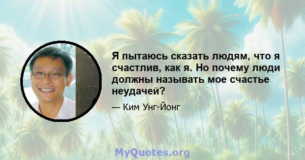 Я пытаюсь сказать людям, что я счастлив, как я. Но почему люди должны называть мое счастье неудачей?