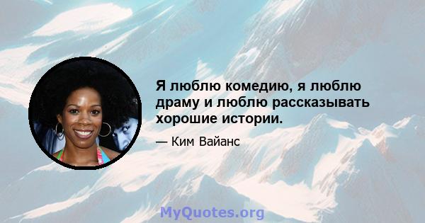 Я люблю комедию, я люблю драму и люблю рассказывать хорошие истории.