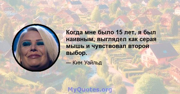 Когда мне было 15 лет, я был наивным, выглядел как серая мышь и чувствовал второй выбор.