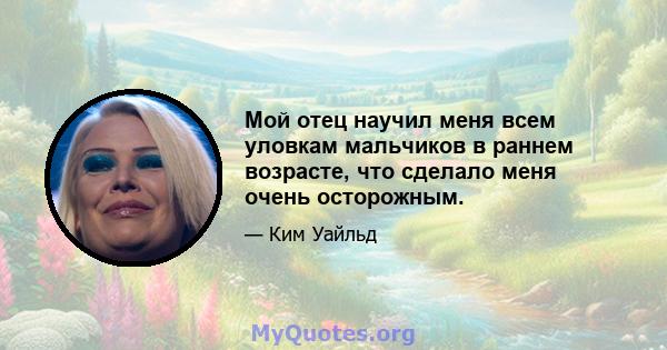 Мой отец научил меня всем уловкам мальчиков в раннем возрасте, что сделало меня очень осторожным.