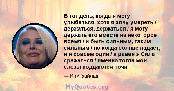 В тот день, когда я могу улыбаться, хотя я хочу умереть / держаться, держаться / я могу держать его вместе на некоторое время / и быть сильным, таким сильным / но когда солнце падает, и я совсем один / я равен » Сила