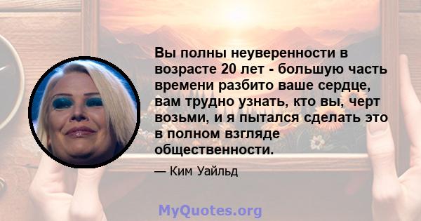 Вы полны неуверенности в возрасте 20 лет - большую часть времени разбито ваше сердце, вам трудно узнать, кто вы, черт возьми, и я пытался сделать это в полном взгляде общественности.